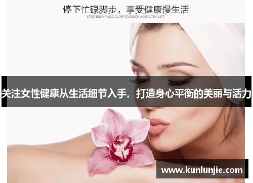 关注女性健康从生活细节入手，打造身心平衡的美丽与活力