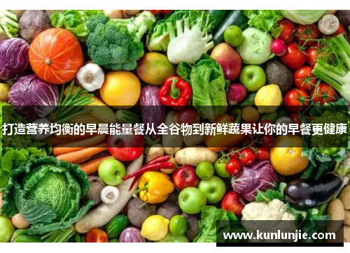 打造营养均衡的早晨能量餐从全谷物到新鲜蔬果让你的早餐更健康
